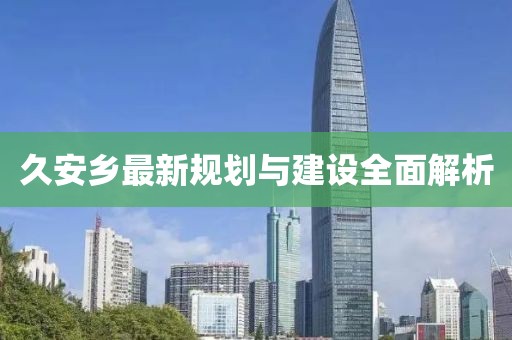 久安乡最新规划与建设全面解析