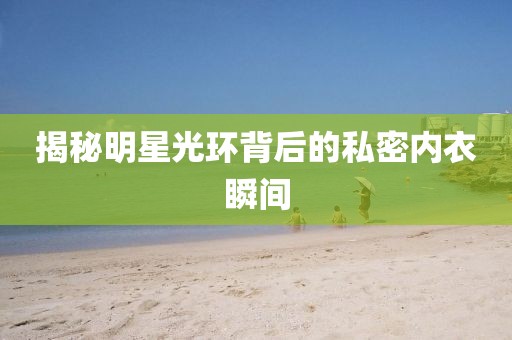 揭秘明星光环背后的私密内衣瞬间