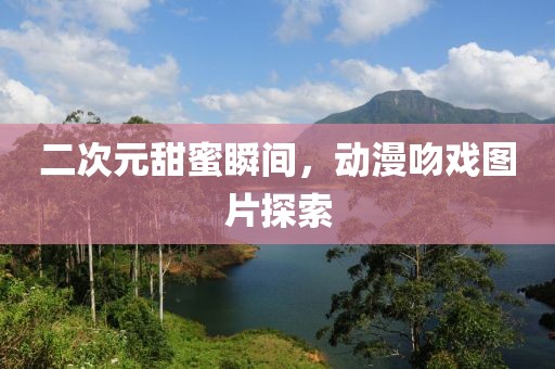 二次元甜蜜瞬间，动漫吻戏图片探索