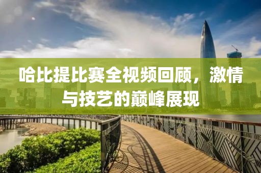 哈比提比赛全视频回顾，激情与技艺的巅峰展现