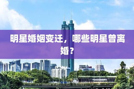 明星婚姻变迁，哪些明星曾离婚？