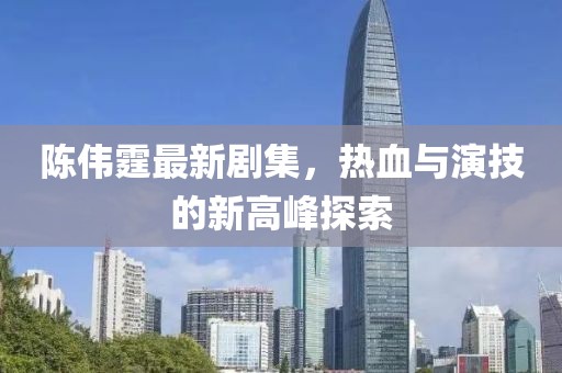 陈伟霆最新剧集，热血与演技的新高峰探索