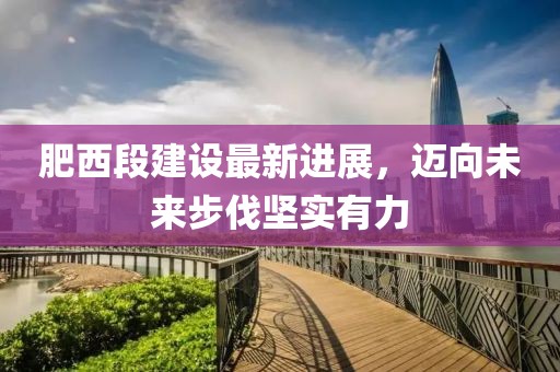 肥西段建设最新进展，迈向未来步伐坚实有力