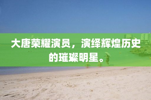 大唐荣耀演员，演绎辉煌历史的璀璨明星。