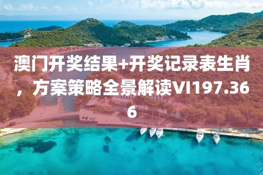 澳门开奖结果+开奖记录表生肖，方案策略全景解读VI197.366
