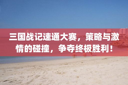 三国战记速通大赛，策略与激情的碰撞，争夺终极胜利！