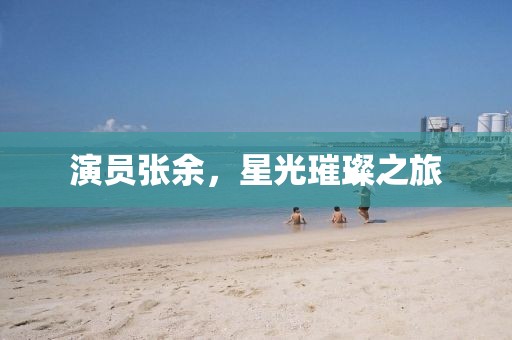 演员张余，星光璀璨之旅