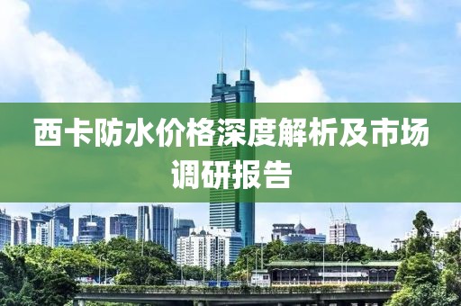 西卡防水价格深度解析及市场调研报告