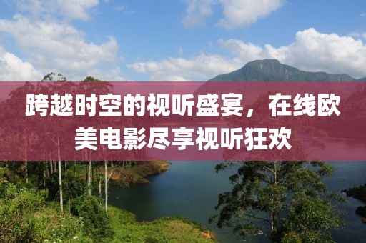 跨越时空的视听盛宴，在线欧美电影尽享视听狂欢