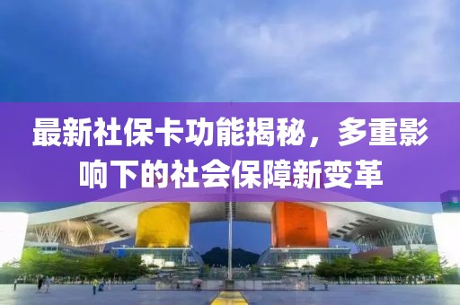 最新社保卡功能揭秘，多重影响下的社会保障新变革