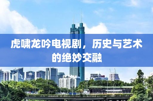 虎啸龙吟电视剧，历史与艺术的绝妙交融