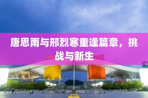 唐思雨与邢烈寒重逢篇章，挑战与新生