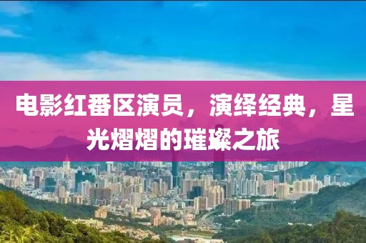 电影红番区演员，演绎经典，星光熠熠的璀璨之旅