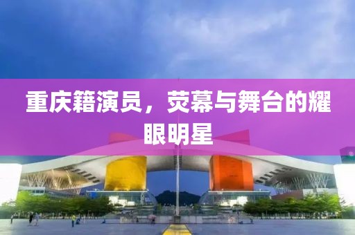 重庆籍演员，荧幕与舞台的耀眼明星