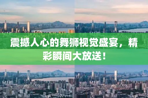 震撼人心的舞狮视觉盛宴，精彩瞬间大放送！