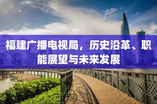 福建广播电视局，历史沿革、职能展望与未来发展