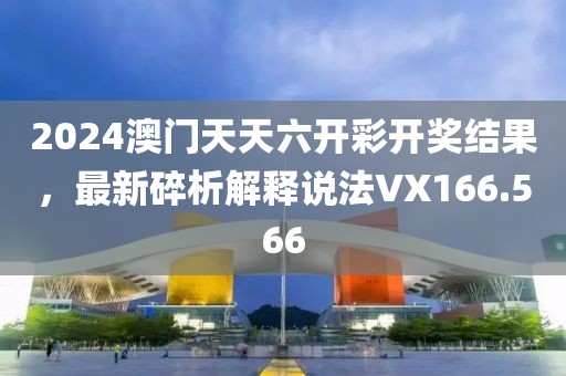 2024澳门天天六开彩开奖结果，最新碎析解释说法VX166.566