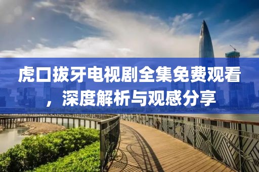 虎口拔牙电视剧全集免费观看，深度解析与观感分享