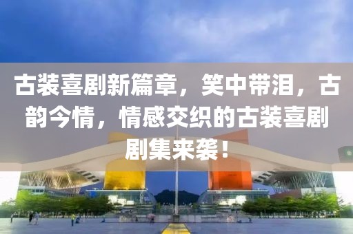 古装喜剧新篇章，笑中带泪，古韵今情，情感交织的古装喜剧剧集来袭！