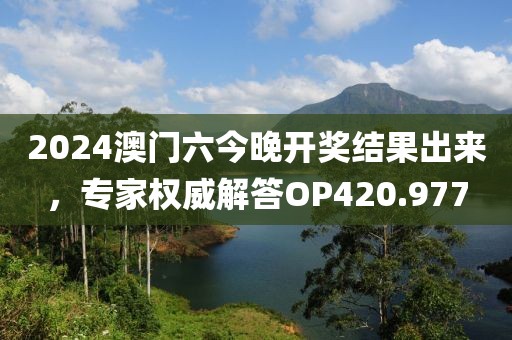 2024澳门六今晚开奖结果出来，专家权威解答OP420.977