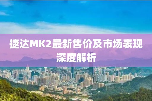 捷达MK2最新售价及市场表现深度解析