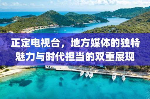 正定电视台，地方媒体的独特魅力与时代担当的双重展现