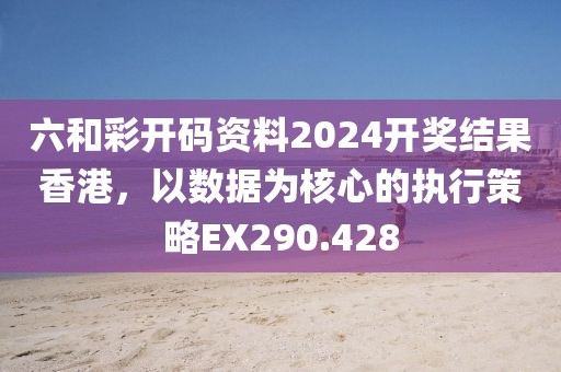六和彩开码资料2024开奖结果香港，以数据为核心的执行策略EX290.428