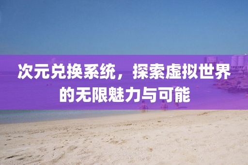 次元兑换系统，探索虚拟世界的无限魅力与可能
