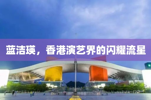 蓝洁瑛，香港演艺界的闪耀流星