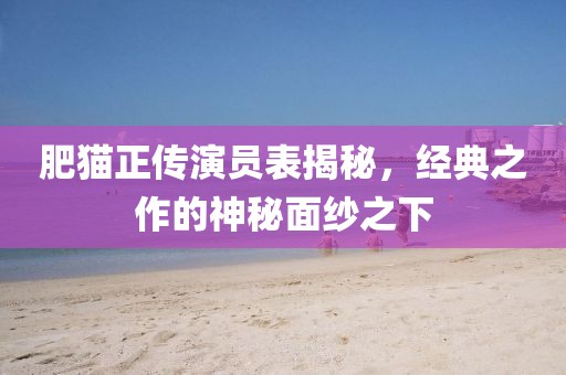 肥猫正传演员表揭秘，经典之作的神秘面纱之下