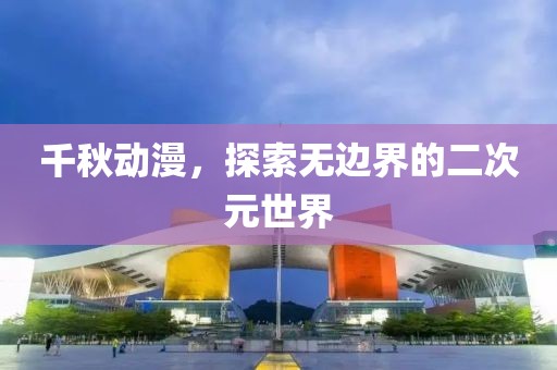 千秋动漫，探索无边界的二次元世界