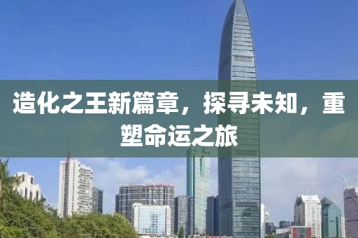 造化之王新篇章，探寻未知，重塑命运之旅