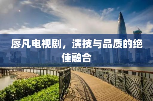 廖凡电视剧，演技与品质的绝佳融合
