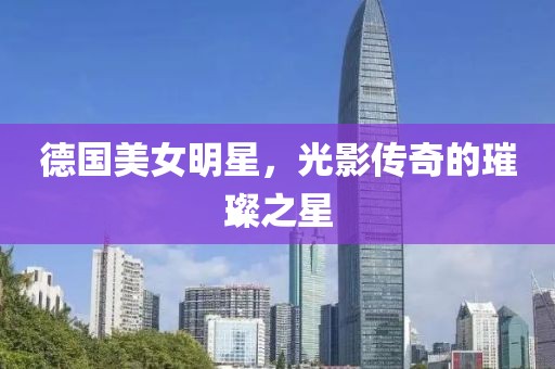 德国美女明星，光影传奇的璀璨之星