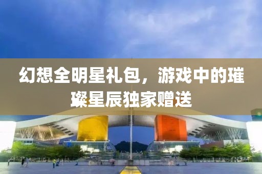 幻想全明星礼包，游戏中的璀璨星辰独家赠送