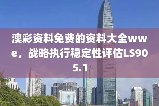 澳彩资料免费的资料大全wwe，战略执行稳定性评估LS905.1