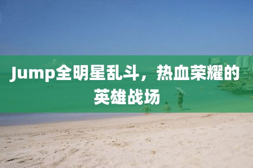 Jump全明星乱斗，热血荣耀的英雄战场