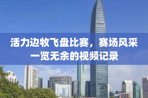 活力边牧飞盘比赛，赛场风采一览无余的视频记录