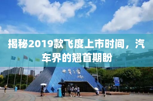 揭秘2019款飞度上市时间，汽车界的翘首期盼