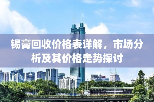 锡膏回收价格表详解，市场分析及其价格走势探讨