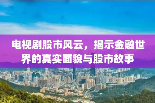 电视剧股市风云，揭示金融世界的真实面貌与股市故事