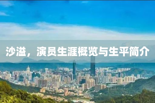 沙溢，演员生涯概览与生平简介