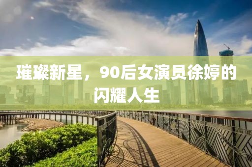 璀璨新星，90后女演员徐婷的闪耀人生