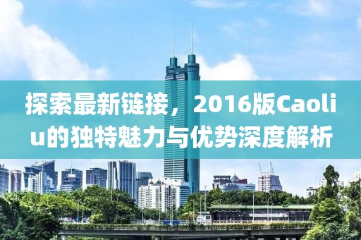 探索最新链接，2016版Caoliu的独特魅力与优势深度解析