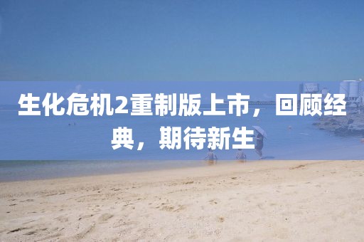 生化危机2重制版上市，回顾经典，期待新生