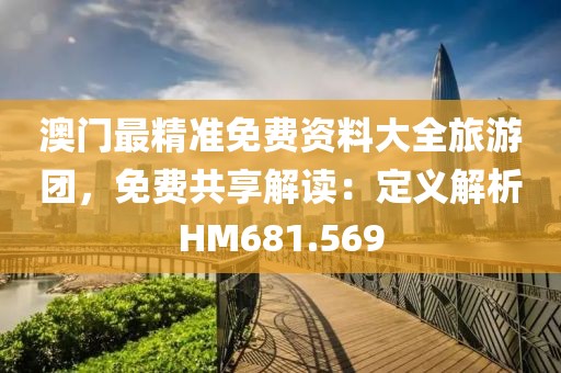 澳门最精准免费资料大全旅游团，免费共享解读：定义解析HM681.569