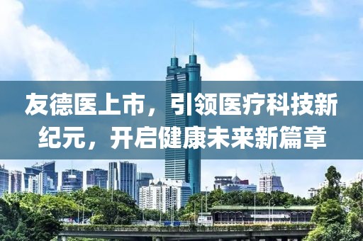 友德医上市，引领医疗科技新纪元，开启健康未来新篇章
