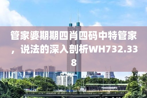 管家婆期期四肖四码中特管家，说法的深入剖析WH732.338