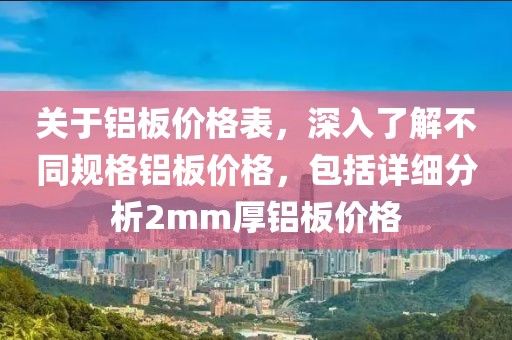 关于铝板价格表，深入了解不同规格铝板价格，包括详细分析2mm厚铝板价格