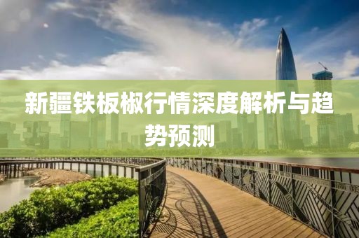 新疆铁板椒行情深度解析与趋势预测